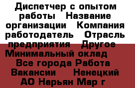 Диспетчер с опытом работы › Название организации ­ Компания-работодатель › Отрасль предприятия ­ Другое › Минимальный оклад ­ 1 - Все города Работа » Вакансии   . Ненецкий АО,Нарьян-Мар г.